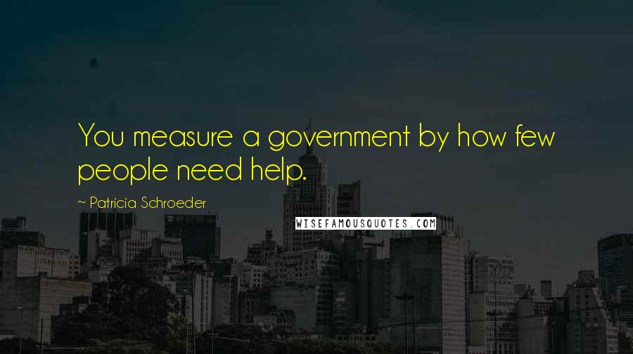 Patricia Schroeder Quotes: You measure a government by how few people need help.