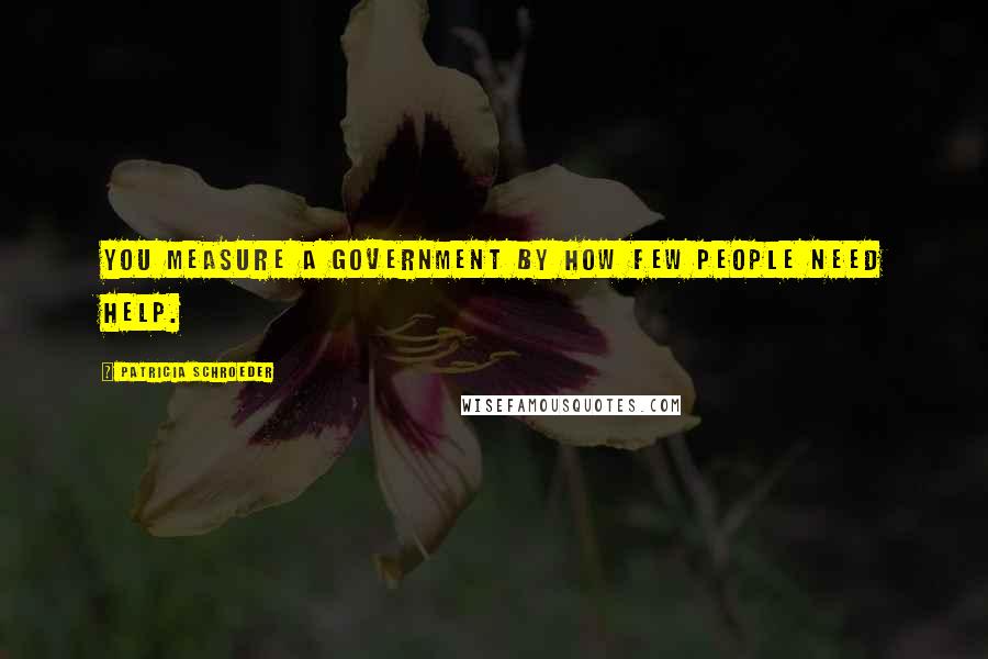 Patricia Schroeder Quotes: You measure a government by how few people need help.