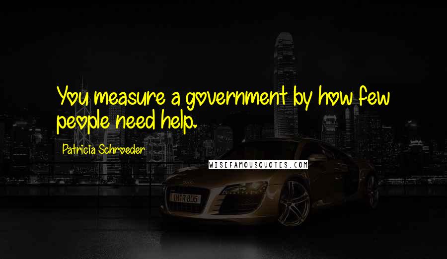 Patricia Schroeder Quotes: You measure a government by how few people need help.