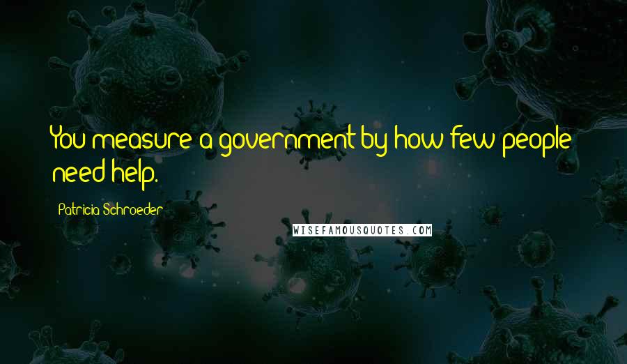 Patricia Schroeder Quotes: You measure a government by how few people need help.