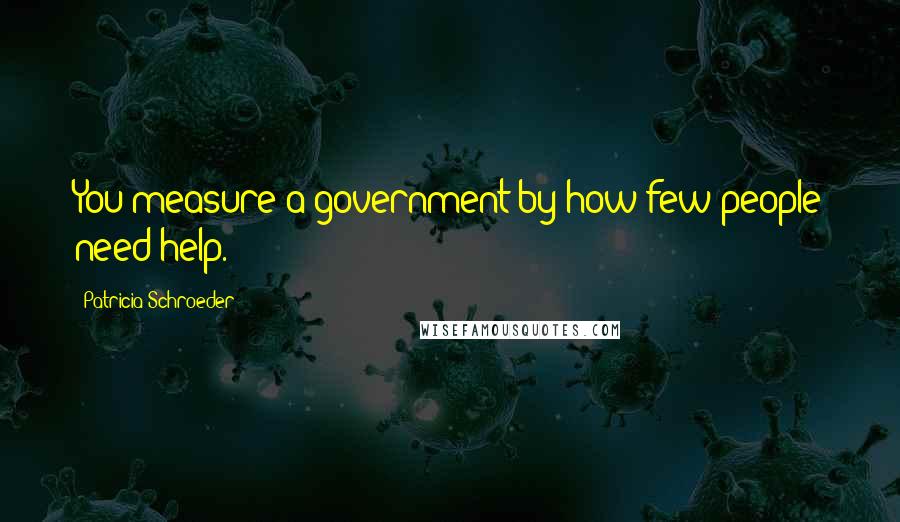 Patricia Schroeder Quotes: You measure a government by how few people need help.