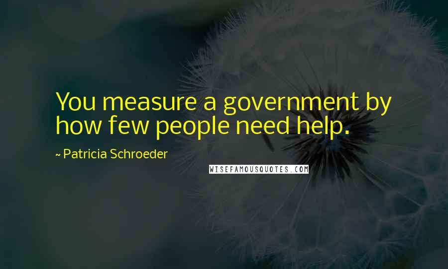 Patricia Schroeder Quotes: You measure a government by how few people need help.