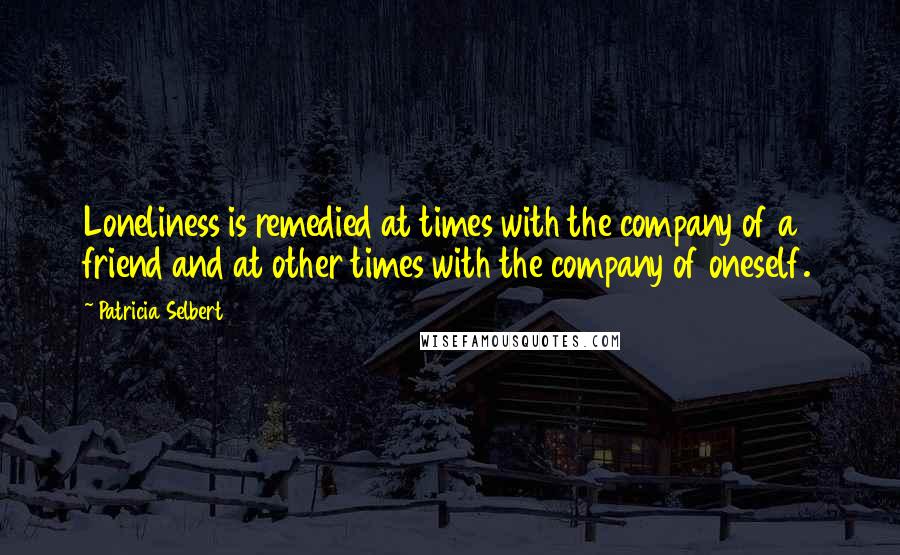 Patricia Selbert Quotes: Loneliness is remedied at times with the company of a friend and at other times with the company of oneself.