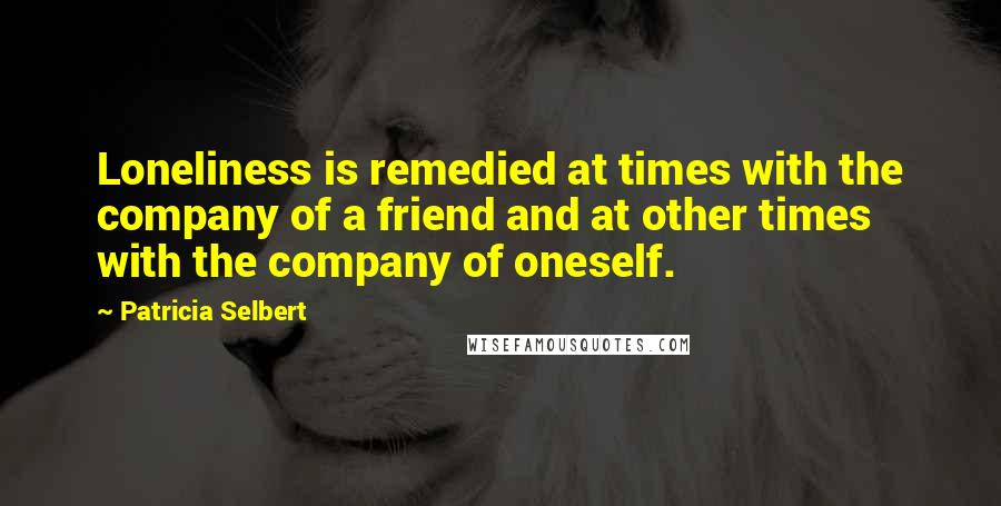 Patricia Selbert Quotes: Loneliness is remedied at times with the company of a friend and at other times with the company of oneself.