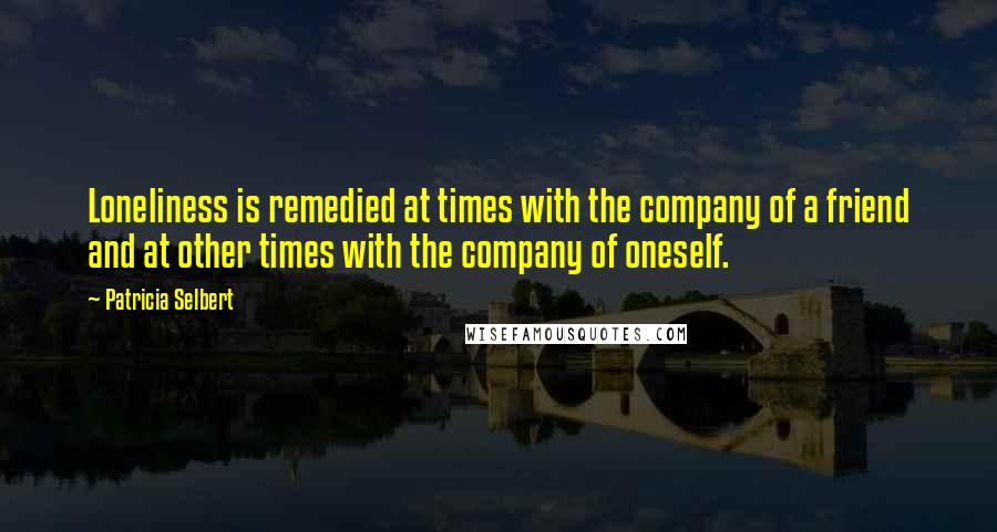 Patricia Selbert Quotes: Loneliness is remedied at times with the company of a friend and at other times with the company of oneself.