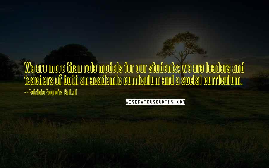 Patricia Sequeira Belvel Quotes: We are more than role models for our students; we are leaders and teachers of both an academic curriculum and a social curriculum.