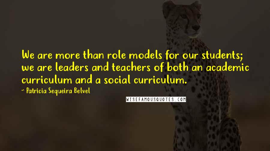 Patricia Sequeira Belvel Quotes: We are more than role models for our students; we are leaders and teachers of both an academic curriculum and a social curriculum.