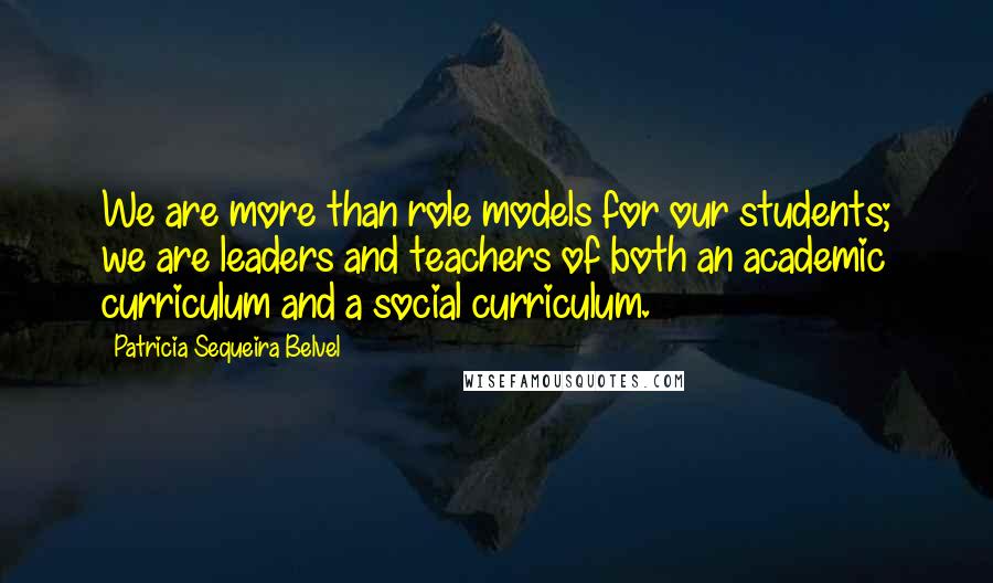 Patricia Sequeira Belvel Quotes: We are more than role models for our students; we are leaders and teachers of both an academic curriculum and a social curriculum.