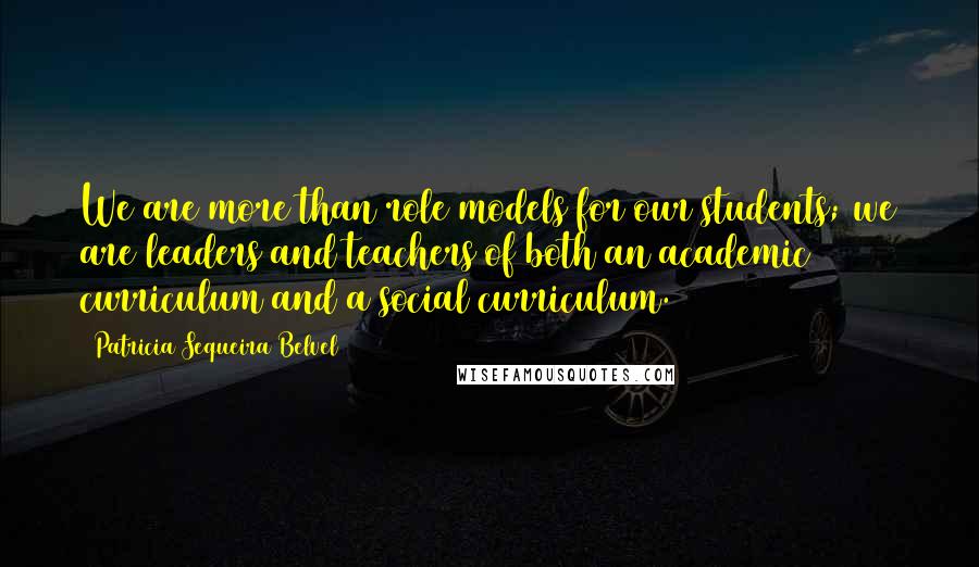 Patricia Sequeira Belvel Quotes: We are more than role models for our students; we are leaders and teachers of both an academic curriculum and a social curriculum.