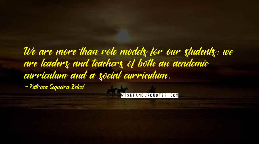 Patricia Sequeira Belvel Quotes: We are more than role models for our students; we are leaders and teachers of both an academic curriculum and a social curriculum.