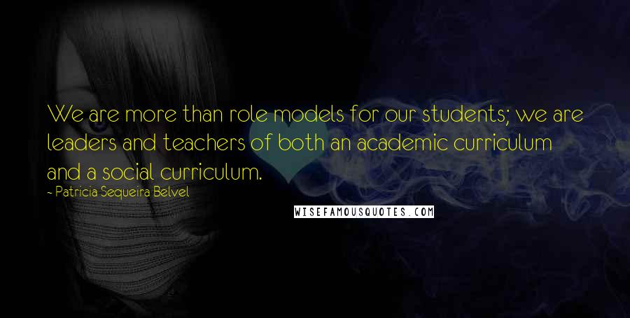 Patricia Sequeira Belvel Quotes: We are more than role models for our students; we are leaders and teachers of both an academic curriculum and a social curriculum.