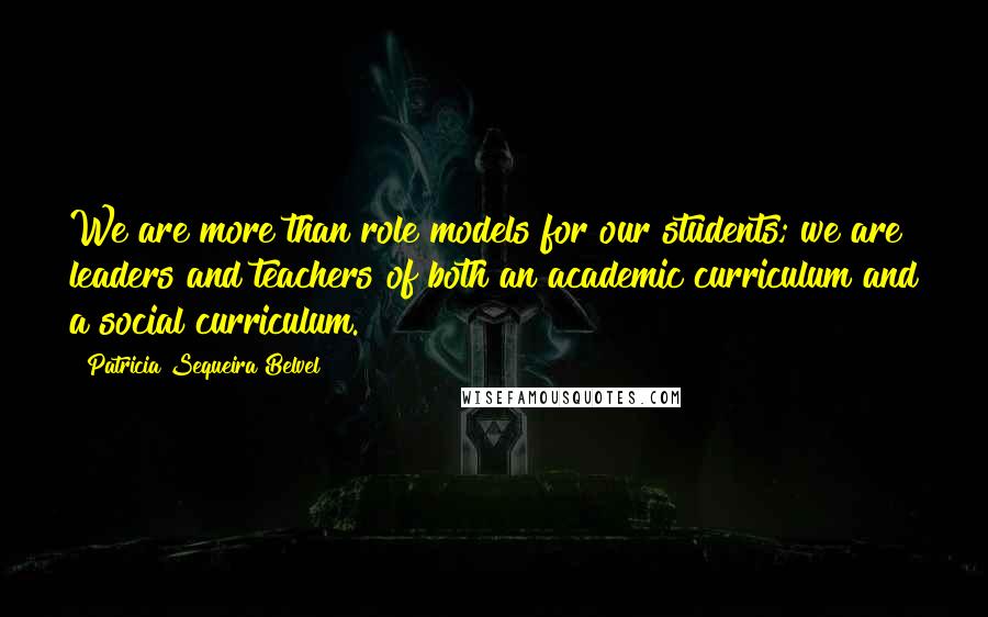 Patricia Sequeira Belvel Quotes: We are more than role models for our students; we are leaders and teachers of both an academic curriculum and a social curriculum.