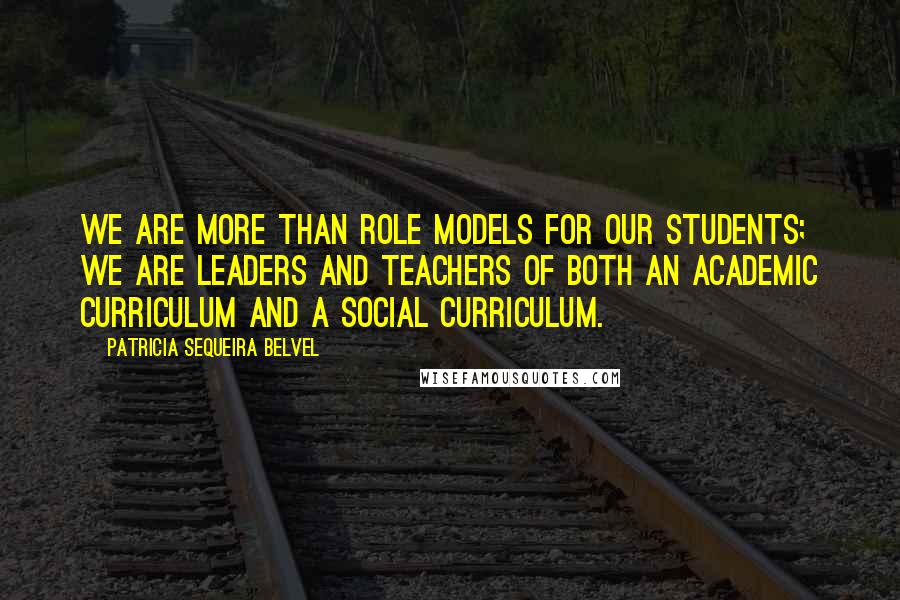 Patricia Sequeira Belvel Quotes: We are more than role models for our students; we are leaders and teachers of both an academic curriculum and a social curriculum.