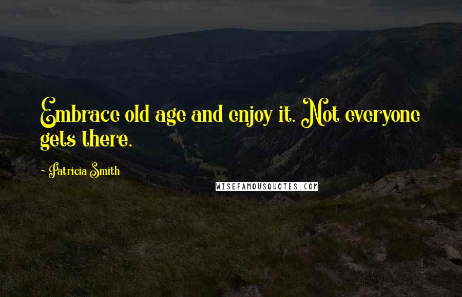 Patricia Smith Quotes: Embrace old age and enjoy it. Not everyone gets there.