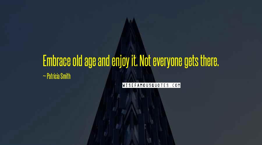 Patricia Smith Quotes: Embrace old age and enjoy it. Not everyone gets there.