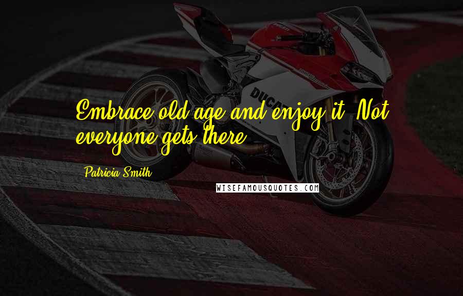 Patricia Smith Quotes: Embrace old age and enjoy it. Not everyone gets there.