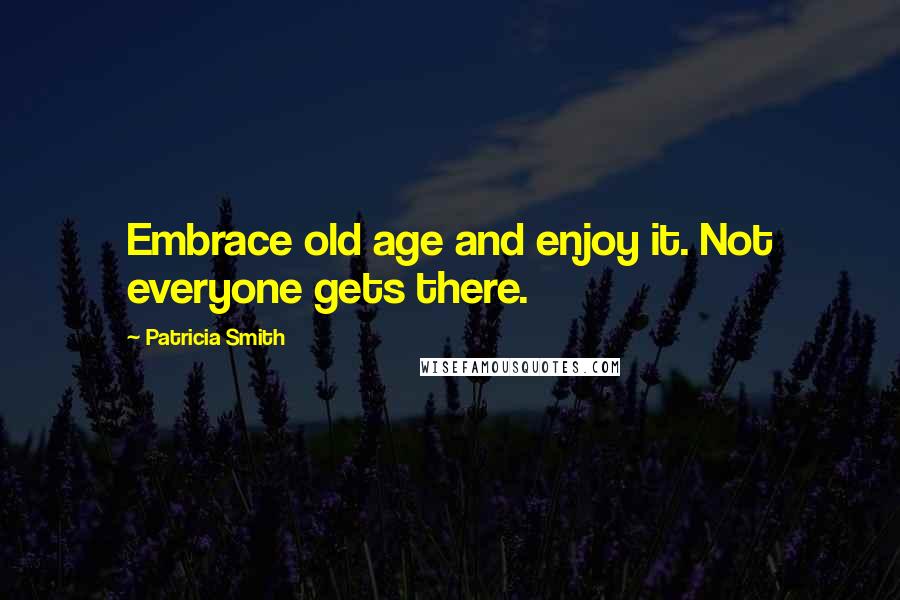 Patricia Smith Quotes: Embrace old age and enjoy it. Not everyone gets there.