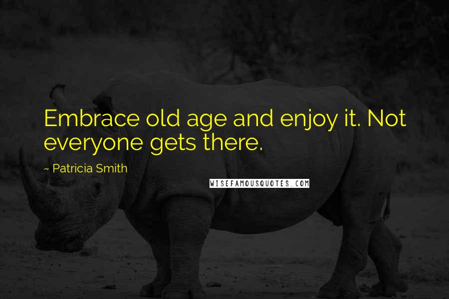 Patricia Smith Quotes: Embrace old age and enjoy it. Not everyone gets there.