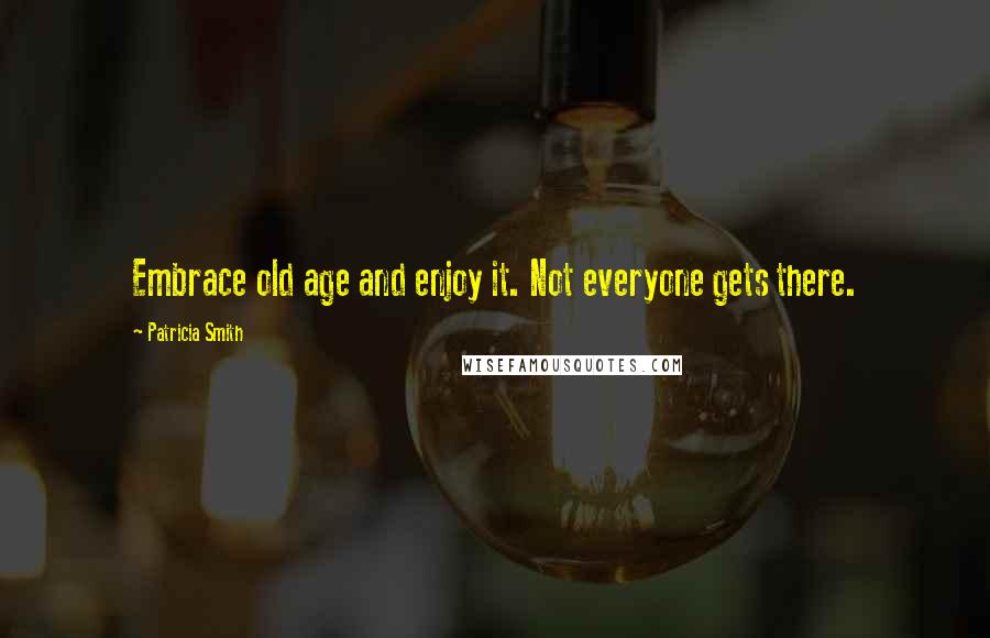 Patricia Smith Quotes: Embrace old age and enjoy it. Not everyone gets there.