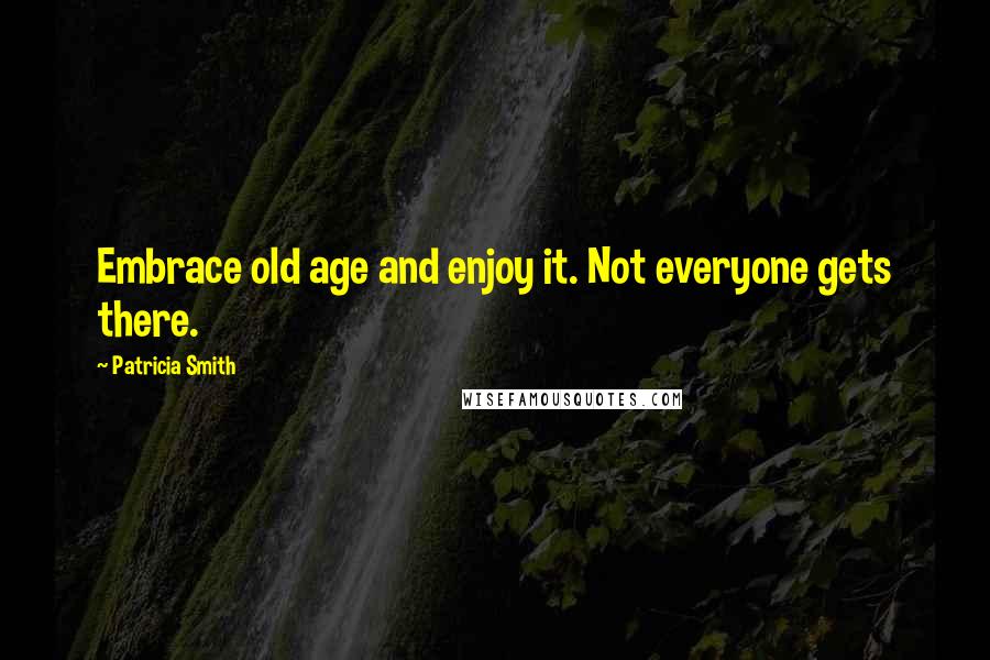 Patricia Smith Quotes: Embrace old age and enjoy it. Not everyone gets there.