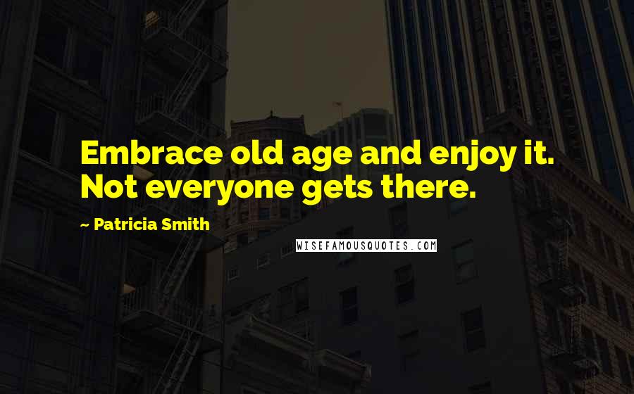 Patricia Smith Quotes: Embrace old age and enjoy it. Not everyone gets there.