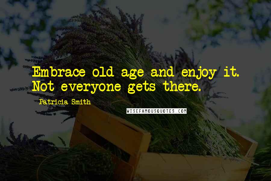 Patricia Smith Quotes: Embrace old age and enjoy it. Not everyone gets there.