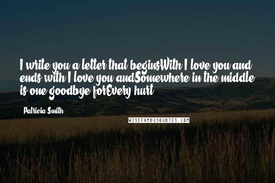 Patricia Smith Quotes: I write you a letter that beginsWith I love you and ends with I love you andSomewhere in the middle is one goodbye forEvery hurt