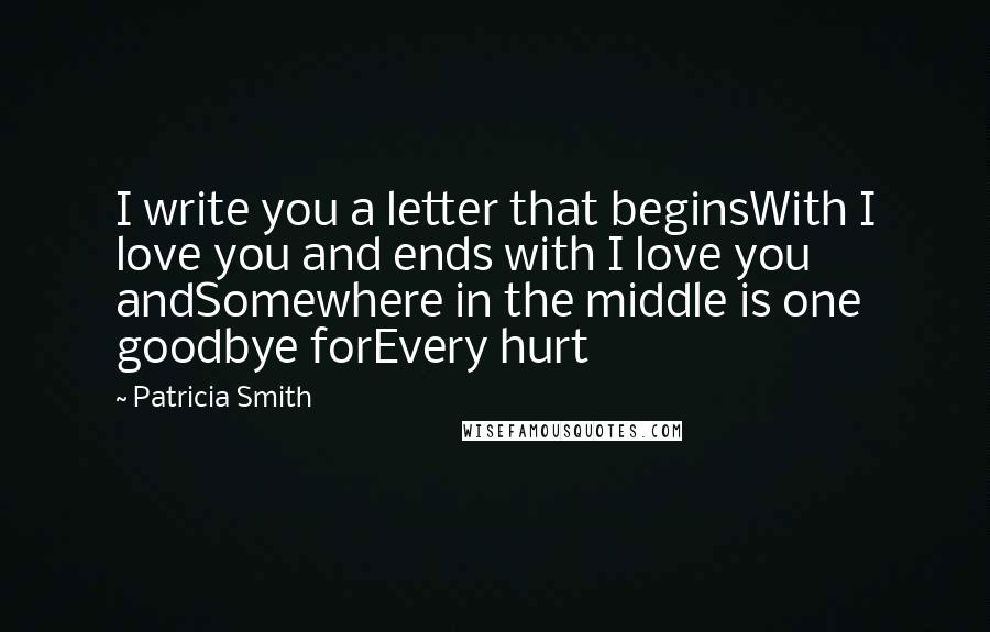 Patricia Smith Quotes: I write you a letter that beginsWith I love you and ends with I love you andSomewhere in the middle is one goodbye forEvery hurt
