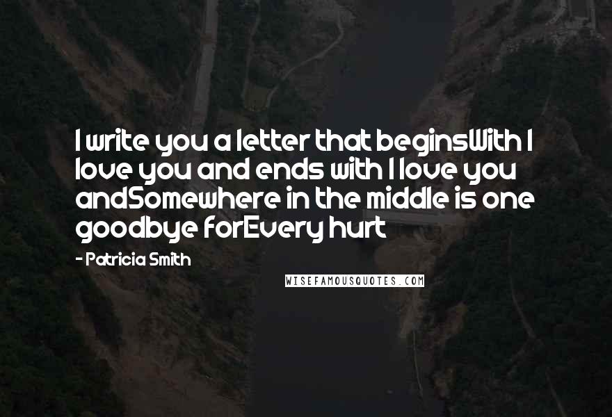 Patricia Smith Quotes: I write you a letter that beginsWith I love you and ends with I love you andSomewhere in the middle is one goodbye forEvery hurt