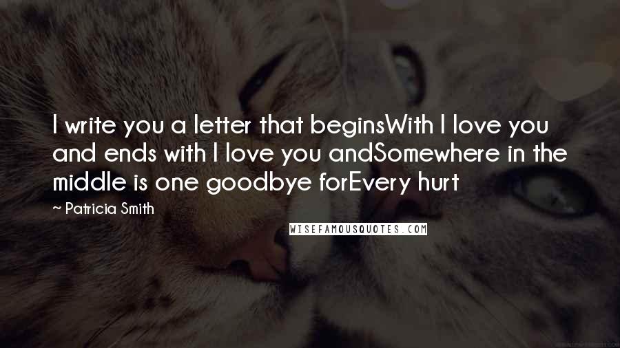 Patricia Smith Quotes: I write you a letter that beginsWith I love you and ends with I love you andSomewhere in the middle is one goodbye forEvery hurt