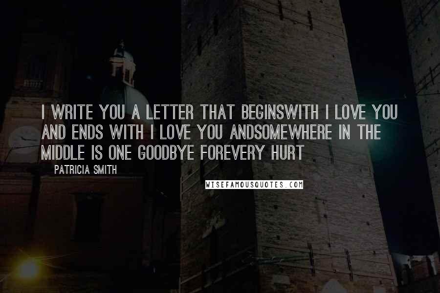Patricia Smith Quotes: I write you a letter that beginsWith I love you and ends with I love you andSomewhere in the middle is one goodbye forEvery hurt