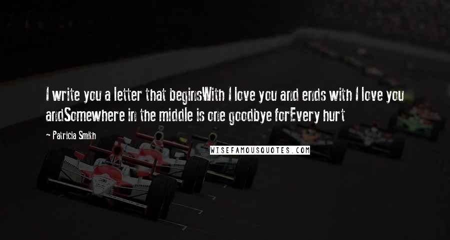 Patricia Smith Quotes: I write you a letter that beginsWith I love you and ends with I love you andSomewhere in the middle is one goodbye forEvery hurt