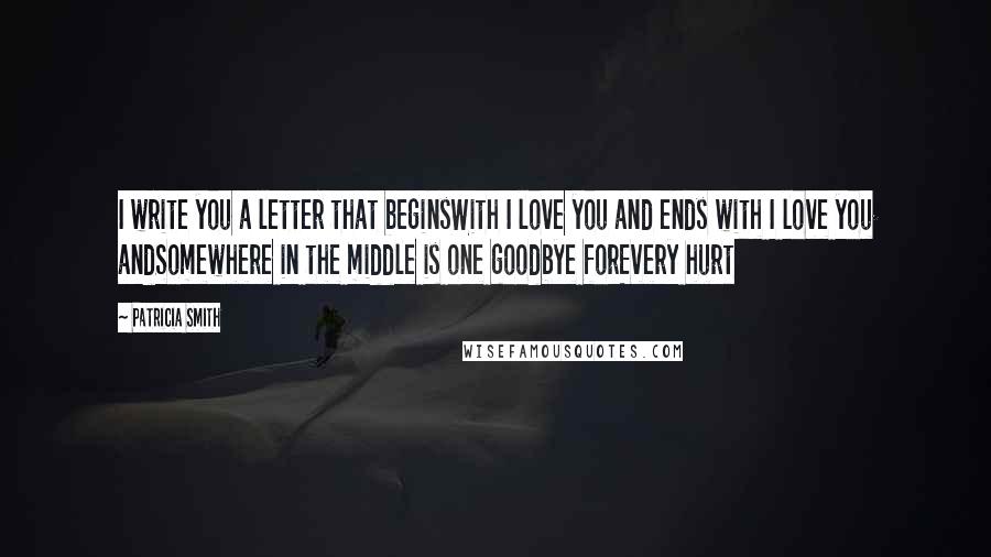 Patricia Smith Quotes: I write you a letter that beginsWith I love you and ends with I love you andSomewhere in the middle is one goodbye forEvery hurt