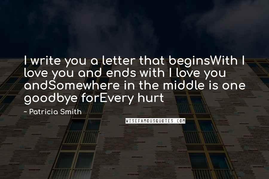 Patricia Smith Quotes: I write you a letter that beginsWith I love you and ends with I love you andSomewhere in the middle is one goodbye forEvery hurt