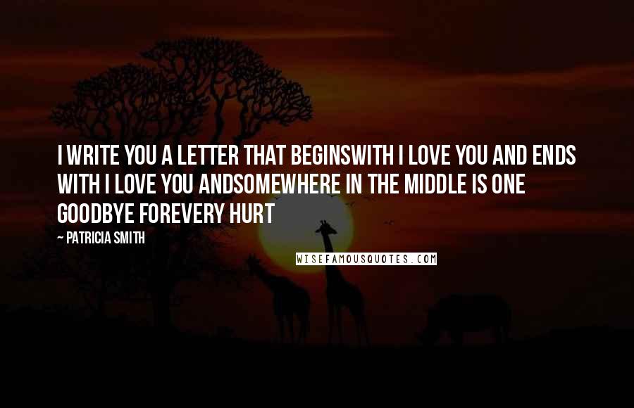 Patricia Smith Quotes: I write you a letter that beginsWith I love you and ends with I love you andSomewhere in the middle is one goodbye forEvery hurt