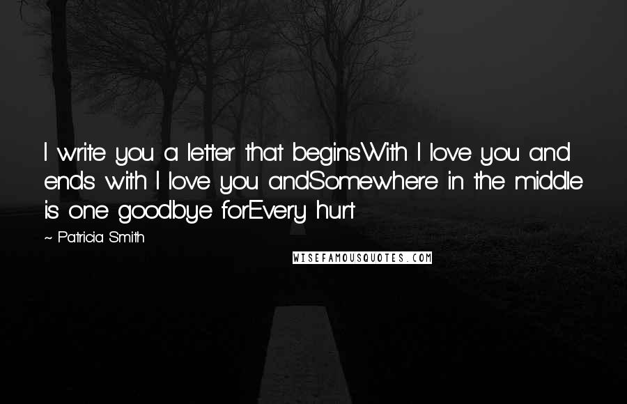 Patricia Smith Quotes: I write you a letter that beginsWith I love you and ends with I love you andSomewhere in the middle is one goodbye forEvery hurt