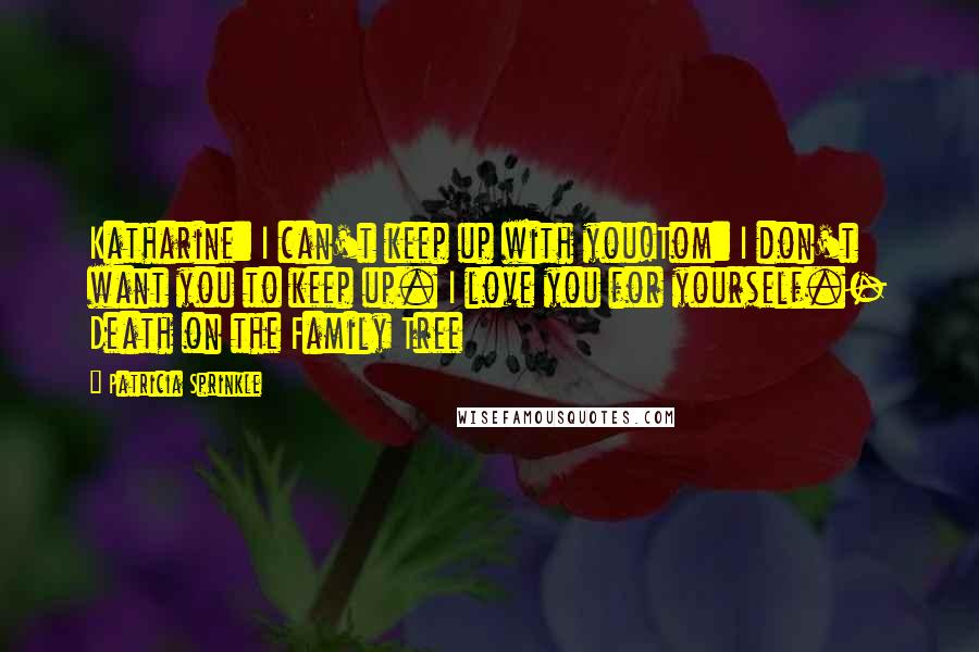 Patricia Sprinkle Quotes: Katharine: I can't keep up with you!Tom: I don't want you to keep up. I love you for yourself.- Death on the Family Tree