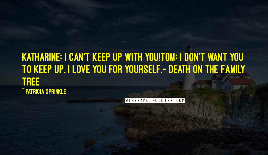 Patricia Sprinkle Quotes: Katharine: I can't keep up with you!Tom: I don't want you to keep up. I love you for yourself.- Death on the Family Tree