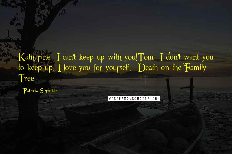 Patricia Sprinkle Quotes: Katharine: I can't keep up with you!Tom: I don't want you to keep up. I love you for yourself.- Death on the Family Tree