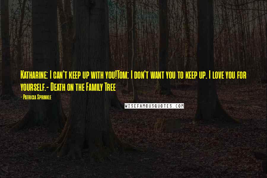 Patricia Sprinkle Quotes: Katharine: I can't keep up with you!Tom: I don't want you to keep up. I love you for yourself.- Death on the Family Tree