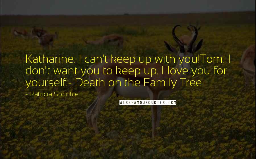 Patricia Sprinkle Quotes: Katharine: I can't keep up with you!Tom: I don't want you to keep up. I love you for yourself.- Death on the Family Tree