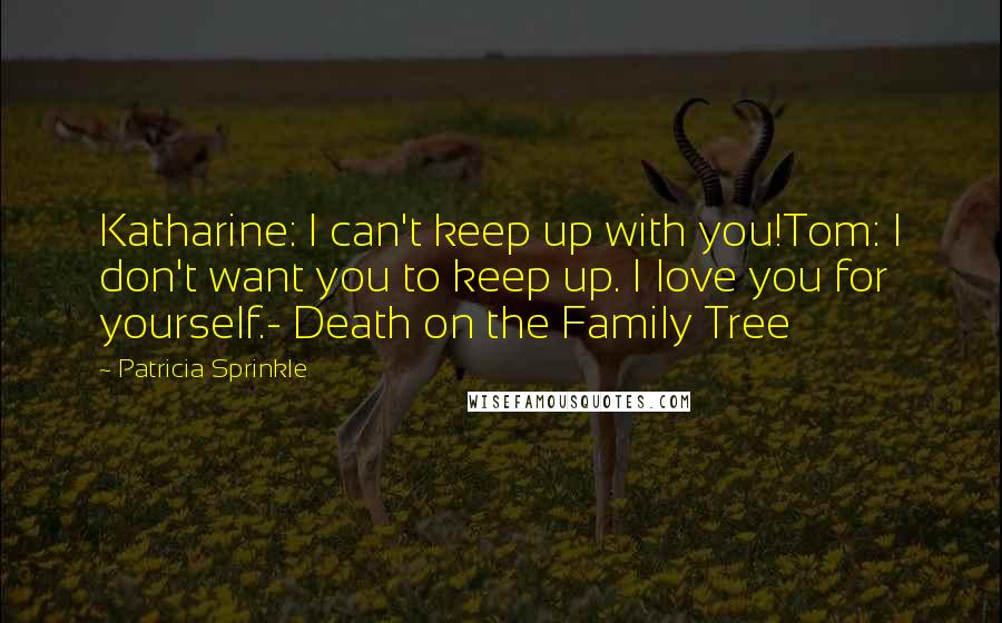 Patricia Sprinkle Quotes: Katharine: I can't keep up with you!Tom: I don't want you to keep up. I love you for yourself.- Death on the Family Tree