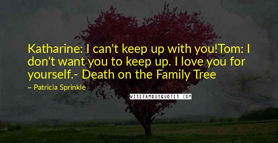 Patricia Sprinkle Quotes: Katharine: I can't keep up with you!Tom: I don't want you to keep up. I love you for yourself.- Death on the Family Tree