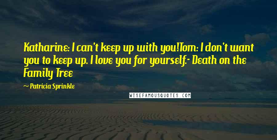 Patricia Sprinkle Quotes: Katharine: I can't keep up with you!Tom: I don't want you to keep up. I love you for yourself.- Death on the Family Tree