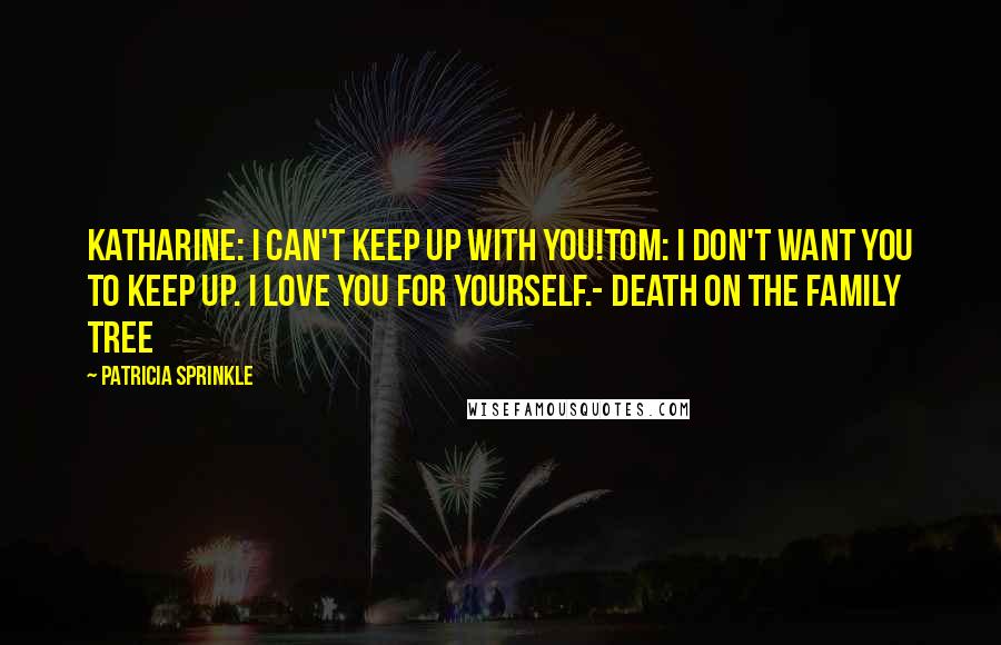 Patricia Sprinkle Quotes: Katharine: I can't keep up with you!Tom: I don't want you to keep up. I love you for yourself.- Death on the Family Tree