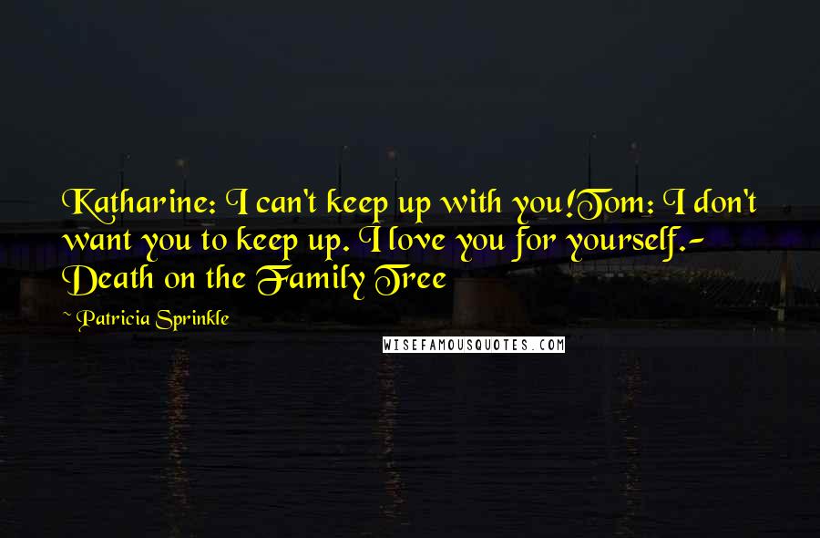 Patricia Sprinkle Quotes: Katharine: I can't keep up with you!Tom: I don't want you to keep up. I love you for yourself.- Death on the Family Tree