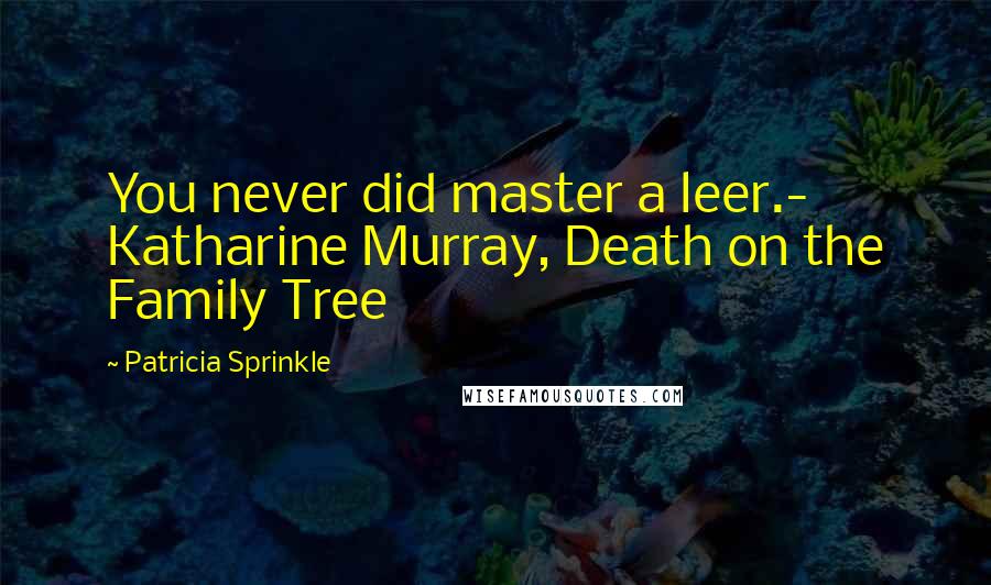 Patricia Sprinkle Quotes: You never did master a leer.- Katharine Murray, Death on the Family Tree