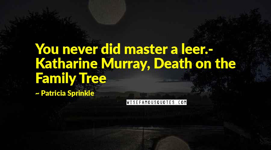 Patricia Sprinkle Quotes: You never did master a leer.- Katharine Murray, Death on the Family Tree
