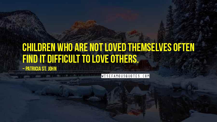 Patricia St. John Quotes: Children who are not loved themselves often find it difficult to love others.