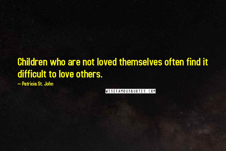 Patricia St. John Quotes: Children who are not loved themselves often find it difficult to love others.